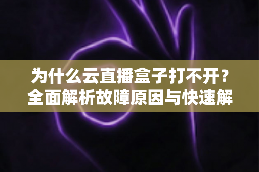 为什么云直播盒子打不开？全面解析故障原因与快速解决方法指南