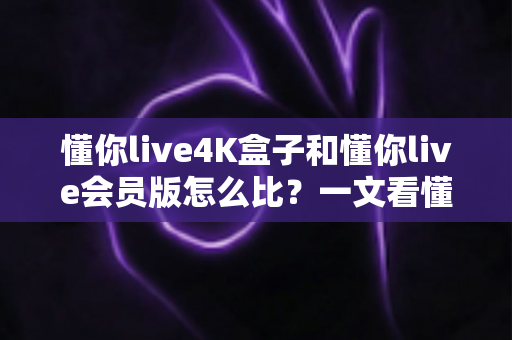 懂你live4K盒子和懂你live会员版怎么比?一文看懂两者差异,选对不选贵 懂你live4K盒子和懂你live会员版怎么比?一文看懂两者差异,选对不选贵
