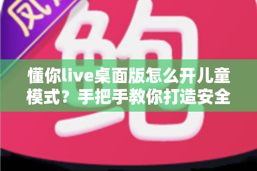 懂你live桌面版怎么开儿童模式?手把手教你打造安全健康的绿色学习环境 懂你live桌面版怎么开儿童模式?手把手教你打造安全健康的绿色学习环境