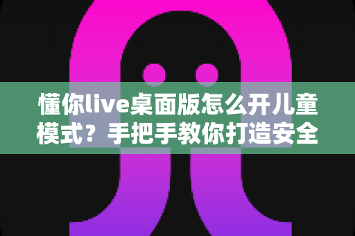 懂你live桌面版怎么开儿童模式?手把手教你打造安全健康的绿色学习环境 懂你live桌面版怎么开儿童模式?手把手教你打造安全健康的绿色学习环境