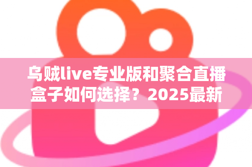 乌贼live专业版和聚合直播盒子如何选择？2025最新深度对比与实用选购指南