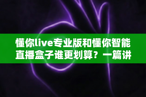懂你live专业版和懂你智能直播盒子谁更划算?一篇讲透价格、功能与选购逻辑的深度评测 懂你live专业版和懂你智能直播盒子谁更划算?一篇讲透价格、功能与选购逻辑的深度评测