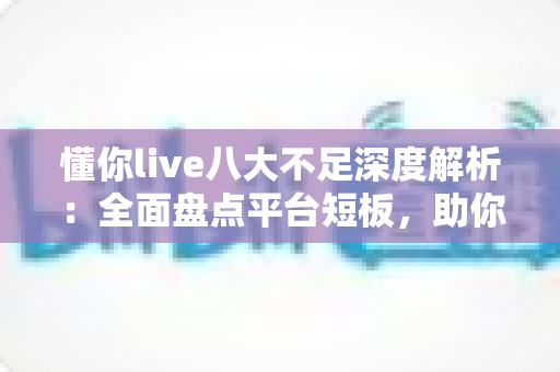 懂你live八大不足深度解析:全面盘点平台短板,助你选型避坑、用得更安心 懂你live八大不足深度解析:全面盘点平台短板,助你选型避坑、用得更安心