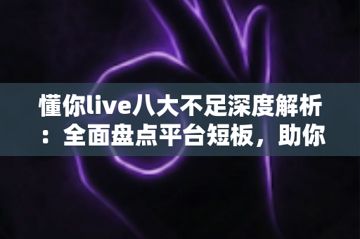 懂你live八大不足深度解析:全面盘点平台短板,助你选型避坑、用得更安心 懂你live八大不足深度解析:全面盘点平台短板,助你选型避坑、用得更安心