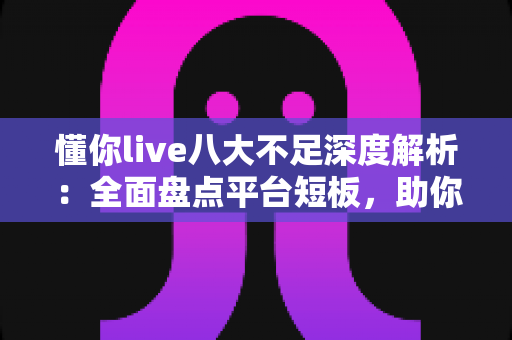 懂你live八大不足深度解析:全面盘点平台短板,助你选型避坑、用得更安心 懂你live八大不足深度解析:全面盘点平台短板,助你选型避坑、用得更安心