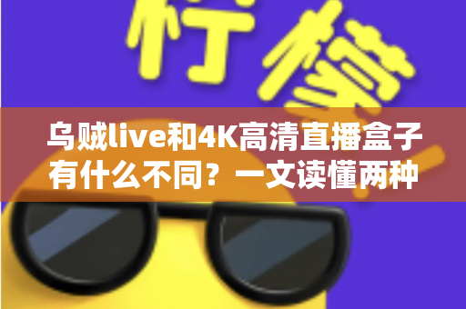 乌贼live和4K高清直播盒子有什么不同?一文读懂两种观影方案的差异与选购指南 乌贼live和4K高清直播盒子有什么不同?一文读懂两种观影方案的差异与选购指南