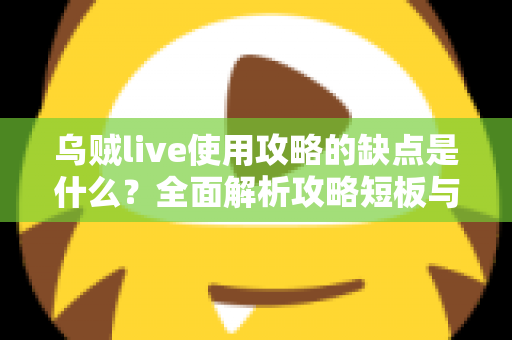 乌贼live使用攻略的缺点是什么？全面解析攻略短板与高效避坑指南