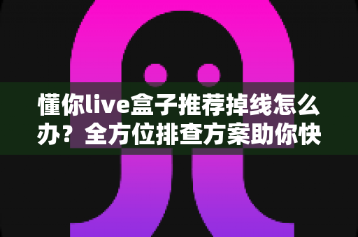 懂你live盒子推荐掉线怎么办?全方位排查方案助你快速恢复稳定观看 懂你live盒子推荐掉线怎么办?全方位排查方案助你快速恢复稳定观看