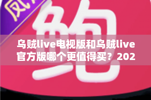 乌贼live电视版和乌贼live官方版哪个更值得买？2025最新深度对比与选购全攻略