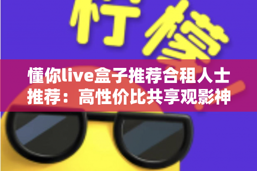 懂你live盒子推荐合租人士推荐：高性价比共享观影神器全解析