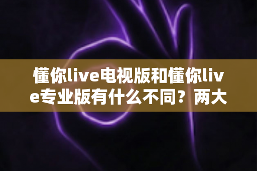 懂你live电视版和懂你live专业版有什么不同?两大版本全面对比,帮你选出最适合的那一款 懂你live电视版和懂你live专业版有什么不同?两大版本全面对比,帮你选出最适合的那一款