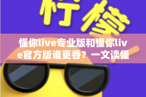 懂你live专业版和懂你live官方版谁更香?一文读懂两大版本差异,选对版本不踩坑 懂你live专业版和懂你live官方版谁更香?一文读懂两大版本差异,选对版本不踩坑