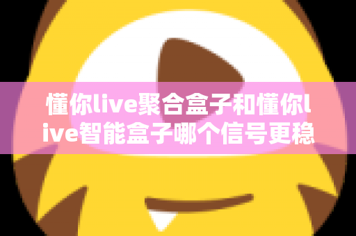 懂你live聚合盒子和懂你live智能盒子哪个信号更稳定？全面对比分析与选购指南