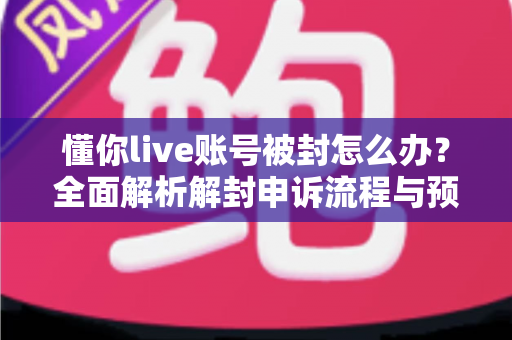 懂你live账号被封怎么办?全面解析解封申诉流程与预防指南,助你快速恢复直播账号正常使用 懂你live账号被封怎么办?全面解析解封申诉流程与预防指南,助你快速恢复直播账号正常使用