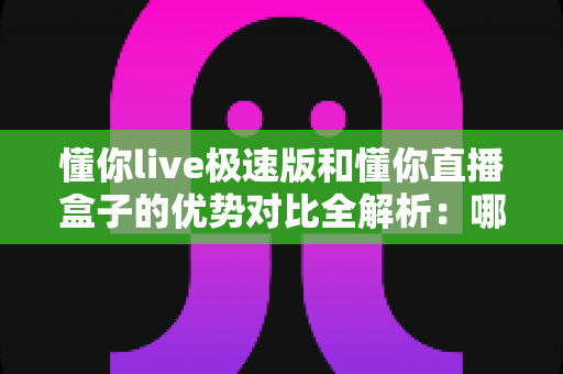 懂你live极速版和懂你直播盒子的优势对比全解析:哪款直播工具更值得入手? 懂你live极速版和懂你直播盒子的优势对比全解析:哪款直播工具更值得入手?