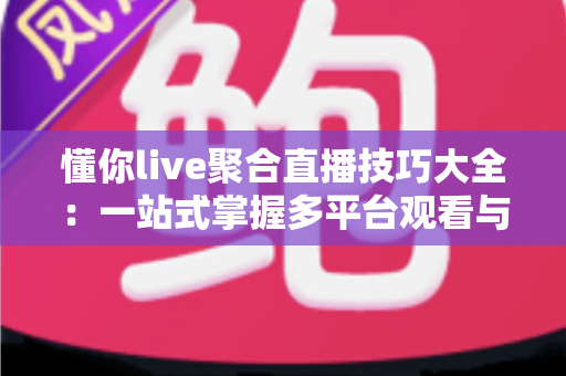 懂你live聚合直播技巧大全：一站式掌握多平台观看与互动的实战指南