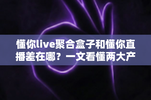 懂你live聚合盒子和懂你直播差在哪?一文看懂两大产品的核心区别与选择指南 懂你live聚合盒子和懂你直播差在哪?一文看懂两大产品的核心区别与选择指南
