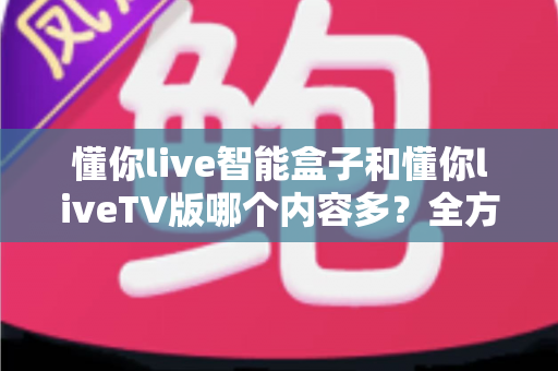 懂你live智能盒子和懂你liveTV版哪个内容多?全方位深度对比解析,帮你轻松选对版本不踩坑 懂你live智能盒子和懂你liveTV版哪个内容多?全方位深度对比解析,帮你轻松选对版本不踩坑