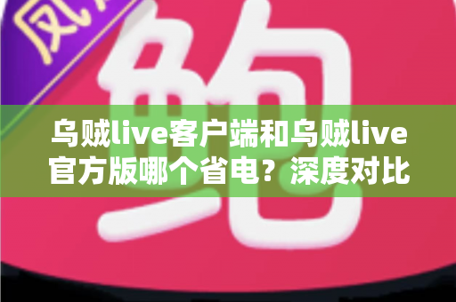 乌贼live客户端和乌贼live官方版哪个省电?深度对比解析与实用省电指南 乌贼live客户端和乌贼live官方版哪个省电?深度对比解析与实用省电指南