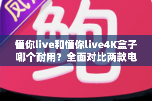 懂你live和懂你live4K盒子哪个耐用？全面对比两款电视盒子的使用寿命与保养秘籍