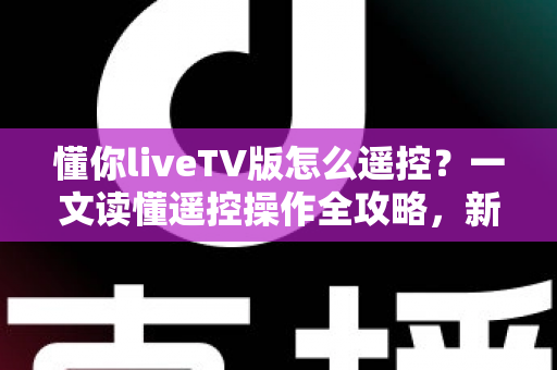 懂你liveTV版怎么遥控？一文读懂遥控操作全攻略，新手也能快速上手