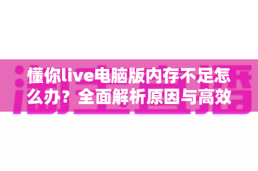懂你live电脑版内存不足怎么办?全面解析原因与高效解决方案 懂你live电脑版内存不足怎么办?全面解析原因与高效解决方案