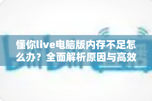 懂你live电脑版内存不足怎么办?全面解析原因与高效解决方案 懂你live电脑版内存不足怎么办?全面解析原因与高效解决方案