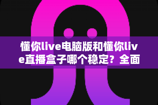 懂你live电脑版和懂你live直播盒子哪个稳定?全面对比分析助你做出正确选择 懂你live电脑版和懂你live直播盒子哪个稳定?全面对比分析助你做出正确选择