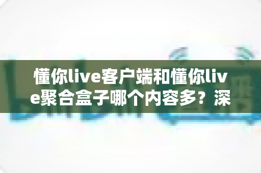 懂你live客户端和懂你live聚合盒子哪个内容多?深度对比全面解析助你找到最适合的观影方案 懂你live客户端和懂你live聚合盒子哪个内容多?深度对比全面解析助你找到最适合的观影方案