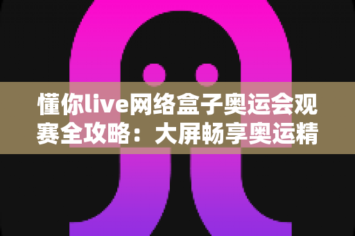 懂你live网络盒子奥运会观赛全攻略：大屏畅享奥运精彩，解锁沉浸式赛事新体验
