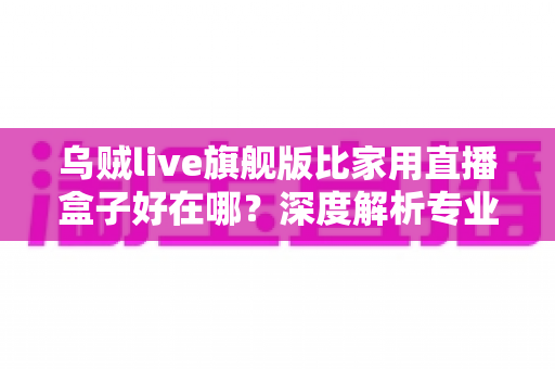 乌贼live旗舰版比家用直播盒子好在哪?深度解析专业直播设备的五大核心优势 乌贼live旗舰版比家用直播盒子好在哪?深度解析专业直播设备的五大核心优势
