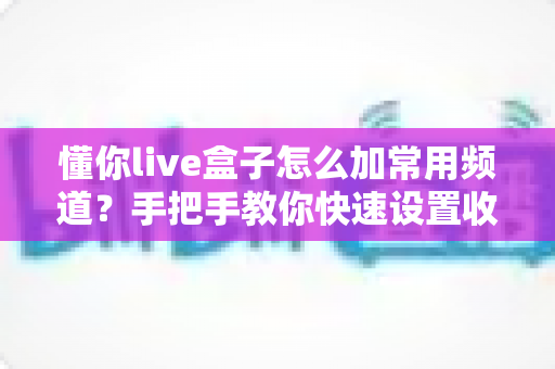 懂你live盒子怎么加常用频道？手把手教你快速设置收藏频道完整指南