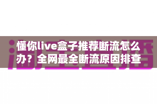 懂你live盒子推荐断流怎么办?全网最全断流原因排查与实用解决指南 懂你live盒子推荐断流怎么办?全网最全断流原因排查与实用解决指南