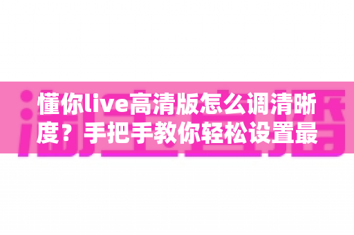 懂你live高清版怎么调清晰度？手把手教你轻松设置最佳画质指南