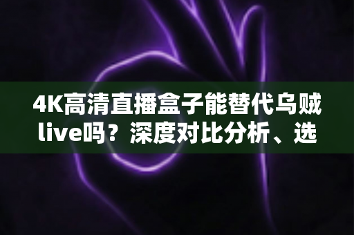 4K高清直播盒子能替代乌贼live吗?深度对比分析、选购指南与常见问题全解析 4K高清直播盒子能替代乌贼live吗?深度对比分析、选购指南与常见问题全解析