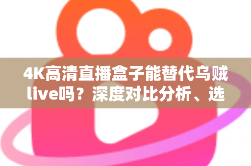 4K高清直播盒子能替代乌贼live吗?深度对比分析、选购指南与常见问题全解析 4K高清直播盒子能替代乌贼live吗?深度对比分析、选购指南与常见问题全解析