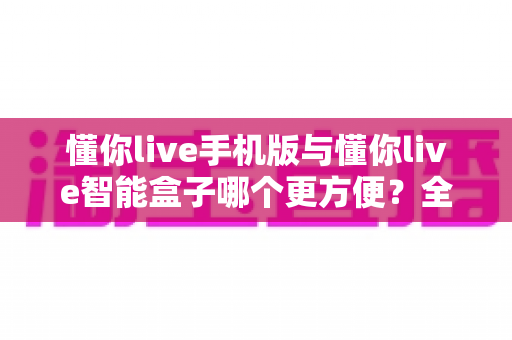 懂你live手机版与懂你live智能盒子哪个更方便？全面对比解析帮你做出最佳选择