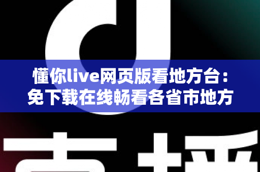 懂你live网页版看地方台：免下载在线畅看各省市地方频道的完整攻略