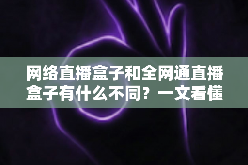 网络直播盒子和全网通直播盒子有什么不同？一文看懂两款直播设备的核心差异与选购技巧