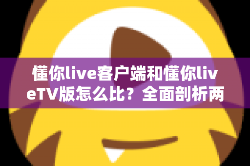 懂你live客户端和懂你liveTV版怎么比?全面剖析两大版本差异,助你选出最适合的观看方案 懂你live客户端和懂你liveTV版怎么比?全面剖析两大版本差异,助你选出最适合的观看方案