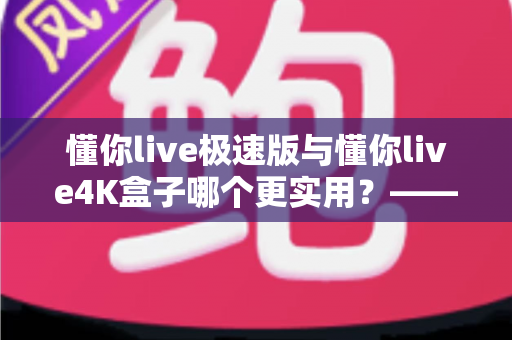 懂你live极速版与懂你live4K盒子哪个更实用?——2024年最全选购对比指南 懂你live极速版与懂你live4K盒子哪个更实用?——2024年最全选购对比指南