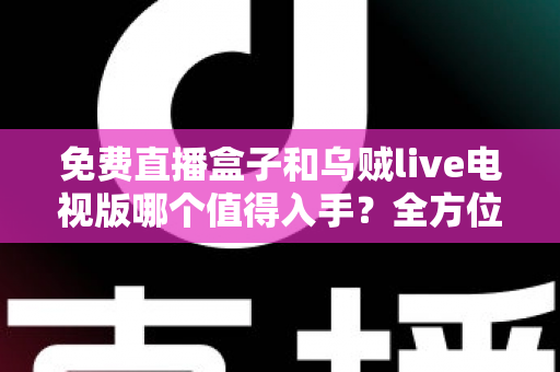 免费直播盒子和乌贼live电视版哪个值得入手?全方位对比评测帮你选对不选贵 免费直播盒子和乌贼live电视版哪个值得入手?全方位对比评测帮你选对不选贵