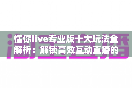 懂你live专业版十大玩法全解析：解锁高效互动直播的全新体验