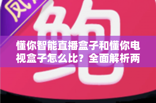 懂你智能直播盒子和懂你电视盒子怎么比？全面解析两大盒子的差异与选购指南