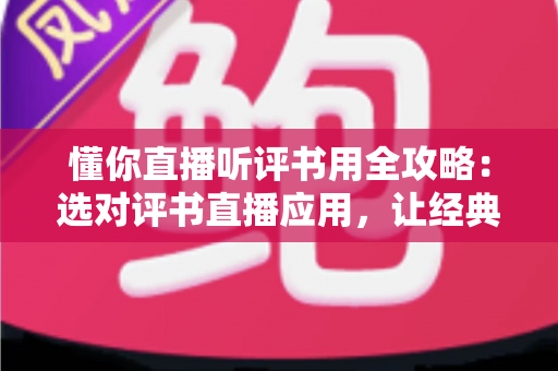 懂你直播听评书用全攻略：选对评书直播应用，让经典曲艺随时陪伴你的生活