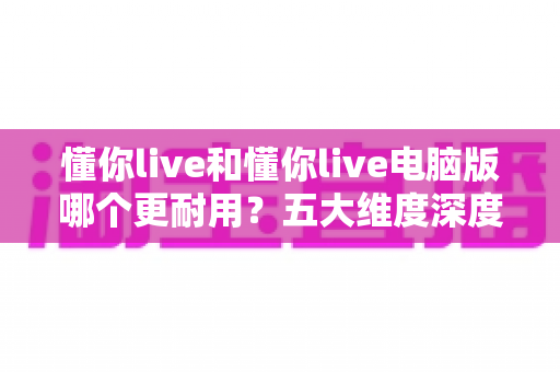 懂你live和懂你live电脑版哪个更耐用?五大维度深度对比帮你做出明智选择 懂你live和懂你live电脑版哪个更耐用?五大维度深度对比帮你做出明智选择