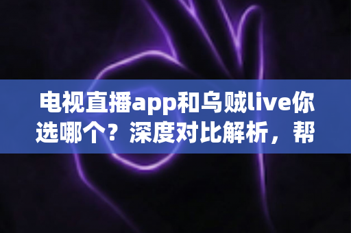 电视直播app和乌贼live你选哪个？深度对比解析，帮你找到最合适的观影方案