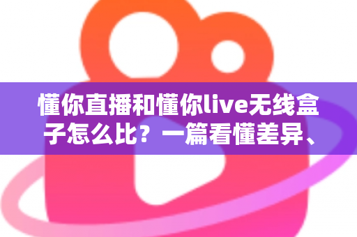 懂你直播和懂你live无线盒子怎么比？一篇看懂差异、成本与最佳选择的全面对比指南