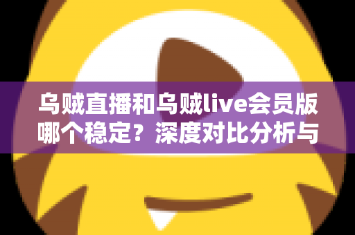 乌贼直播和乌贼live会员版哪个稳定？深度对比分析与选择指南