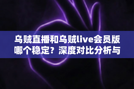 乌贼直播和乌贼live会员版哪个稳定？深度对比分析与选择指南